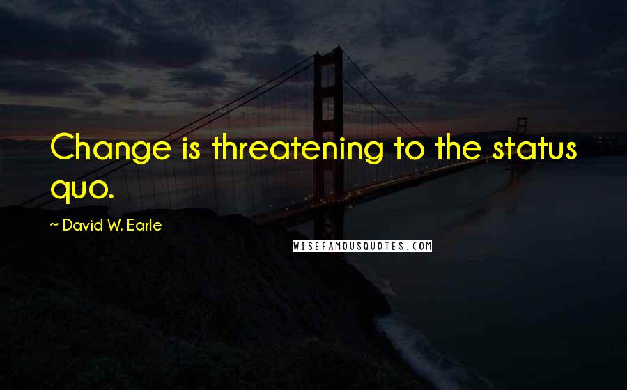 David W. Earle quotes: Change is threatening to the status quo.