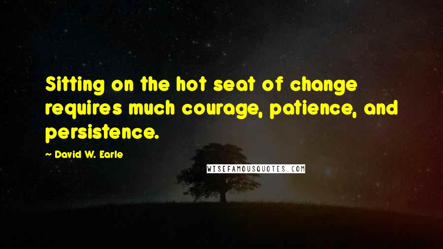 David W. Earle quotes: Sitting on the hot seat of change requires much courage, patience, and persistence.