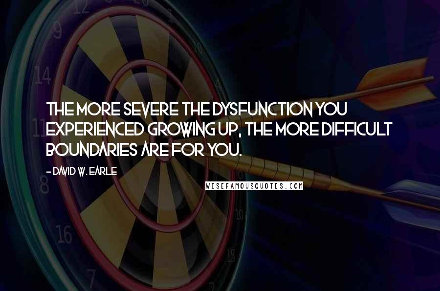 David W. Earle quotes: The more severe the dysfunction you experienced growing up, the more difficult boundaries are for you.