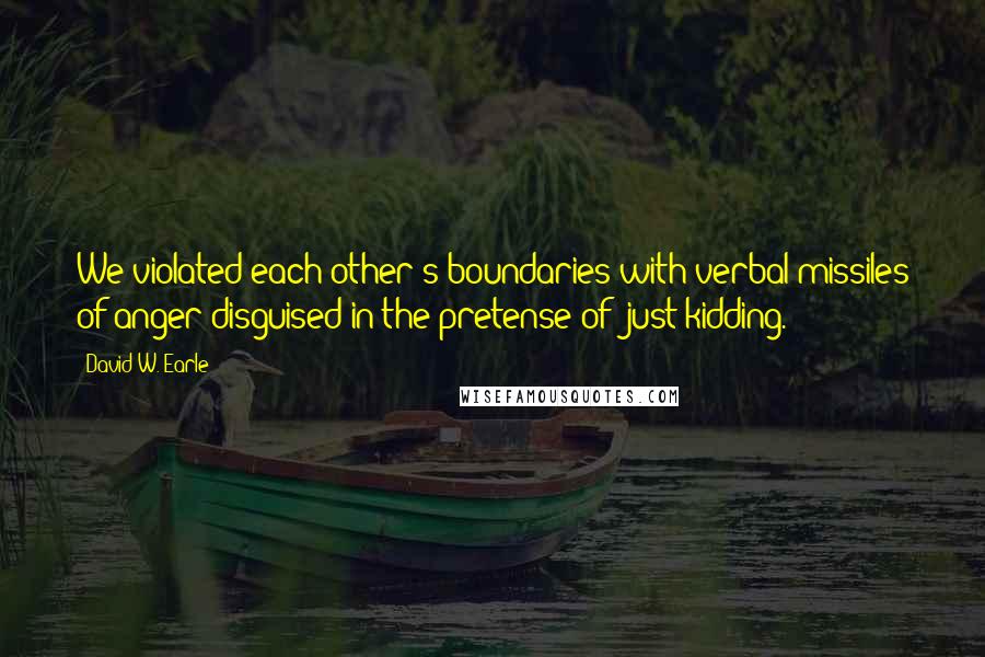 David W. Earle quotes: We violated each other's boundaries with verbal missiles of anger disguised in the pretense of "just kidding.