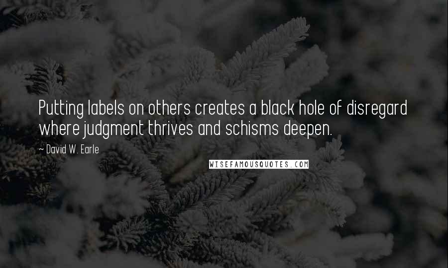 David W. Earle quotes: Putting labels on others creates a black hole of disregard where judgment thrives and schisms deepen.