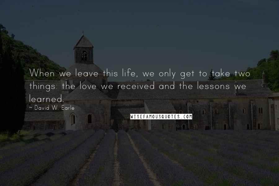David W. Earle quotes: When we leave this life, we only get to take two things: the love we received and the lessons we learned.