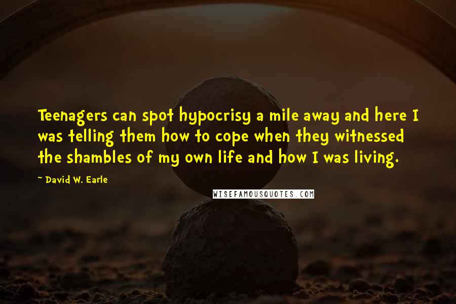 David W. Earle quotes: Teenagers can spot hypocrisy a mile away and here I was telling them how to cope when they witnessed the shambles of my own life and how I was living.