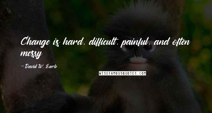 David W. Earle quotes: Change is hard, difficult, painful, and often messy