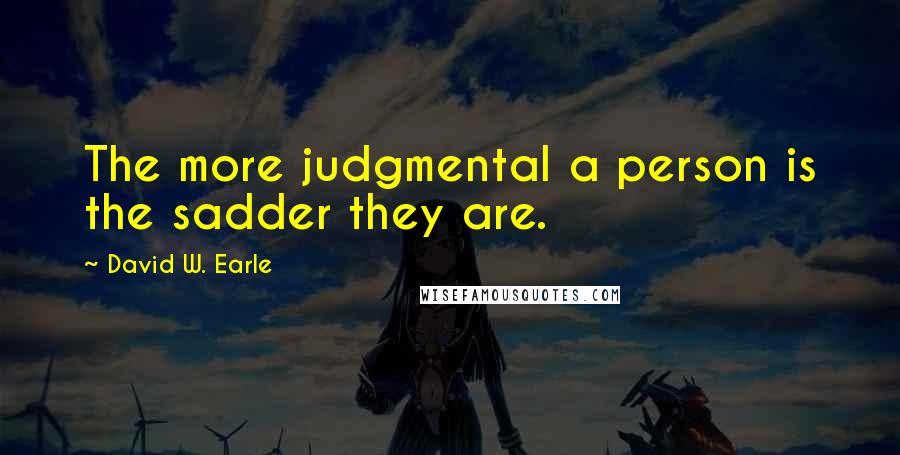 David W. Earle quotes: The more judgmental a person is the sadder they are.