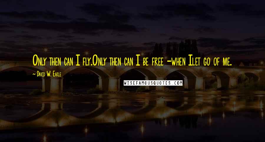 David W. Earle quotes: Only then can I fly.Only then can I be free -when Ilet go of me.