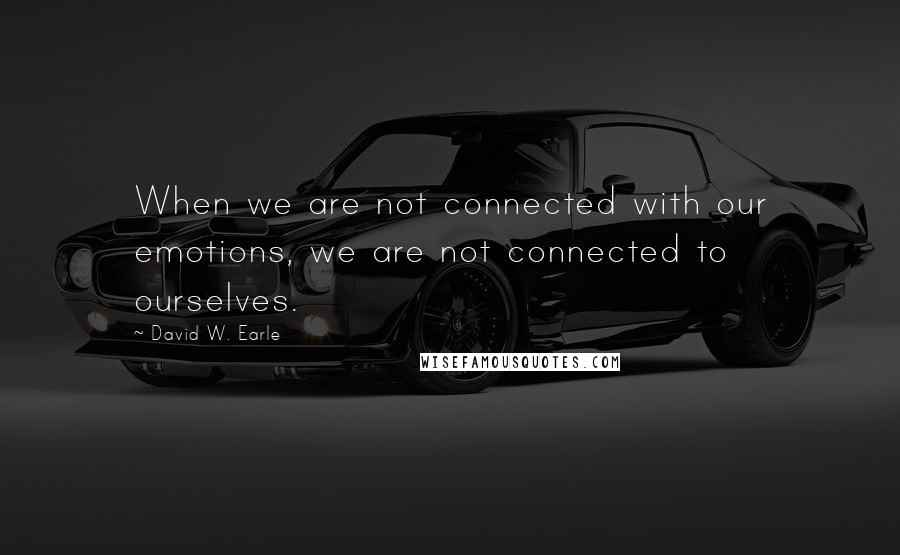 David W. Earle quotes: When we are not connected with our emotions, we are not connected to ourselves.