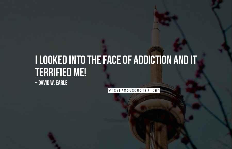 David W. Earle quotes: I looked into the face of addiction and it terrified me!
