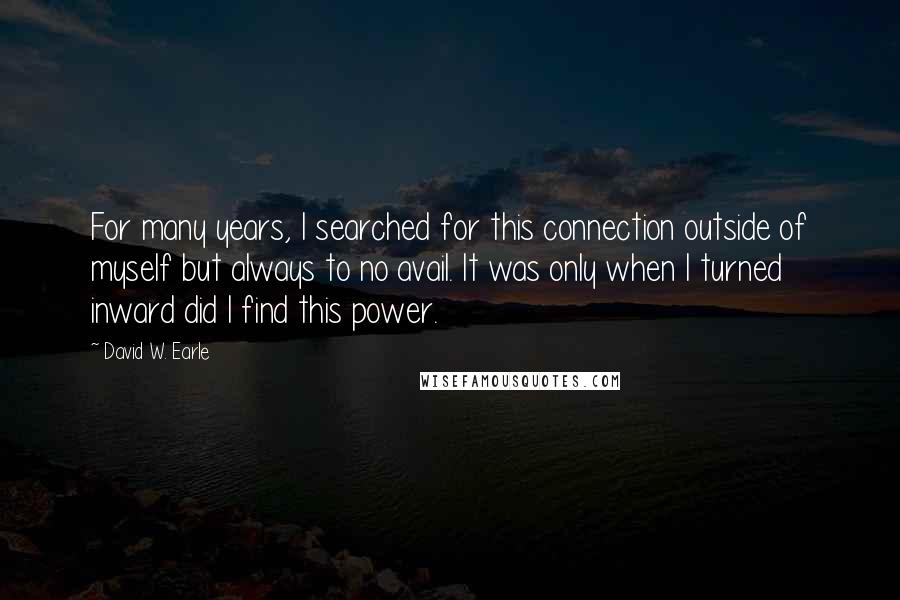 David W. Earle quotes: For many years, I searched for this connection outside of myself but always to no avail. It was only when I turned inward did I find this power.