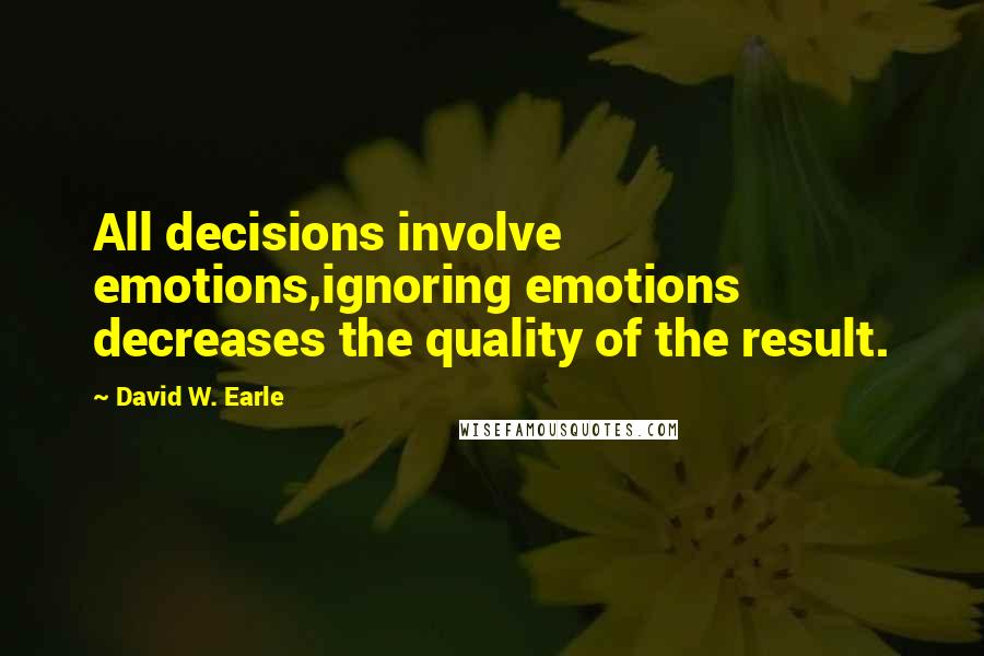 David W. Earle quotes: All decisions involve emotions,ignoring emotions decreases the quality of the result.