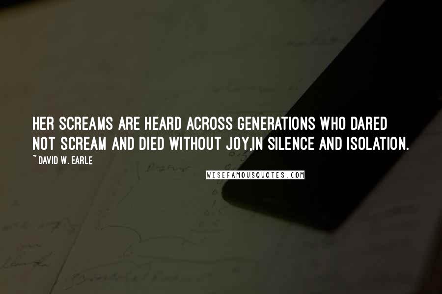 David W. Earle quotes: Her screams are heard across generations who dared not scream and died without joy,in silence and isolation.