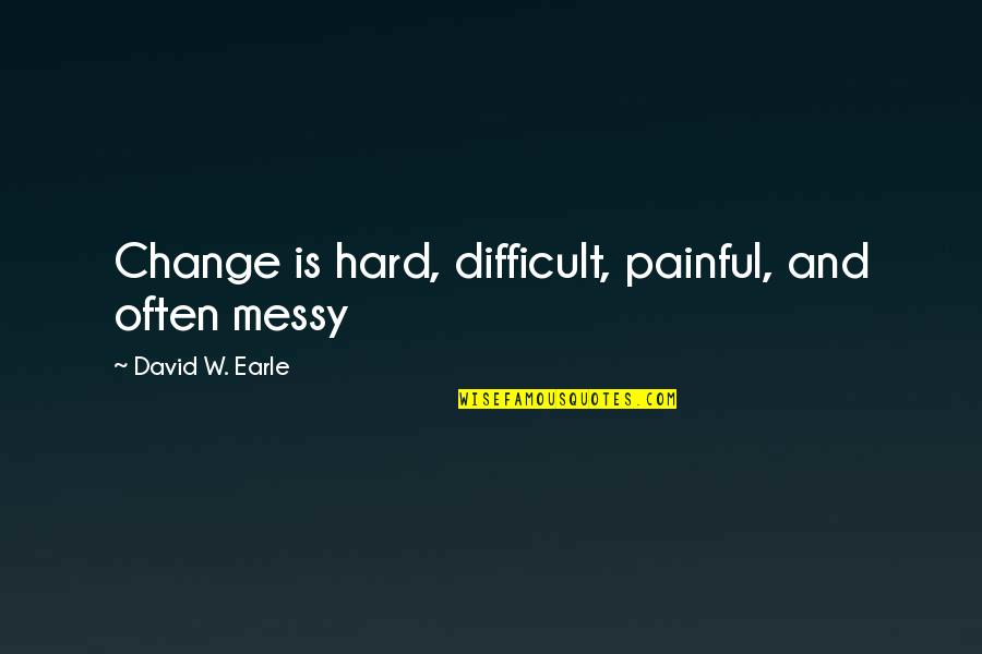 David W Earle Quotes By David W. Earle: Change is hard, difficult, painful, and often messy