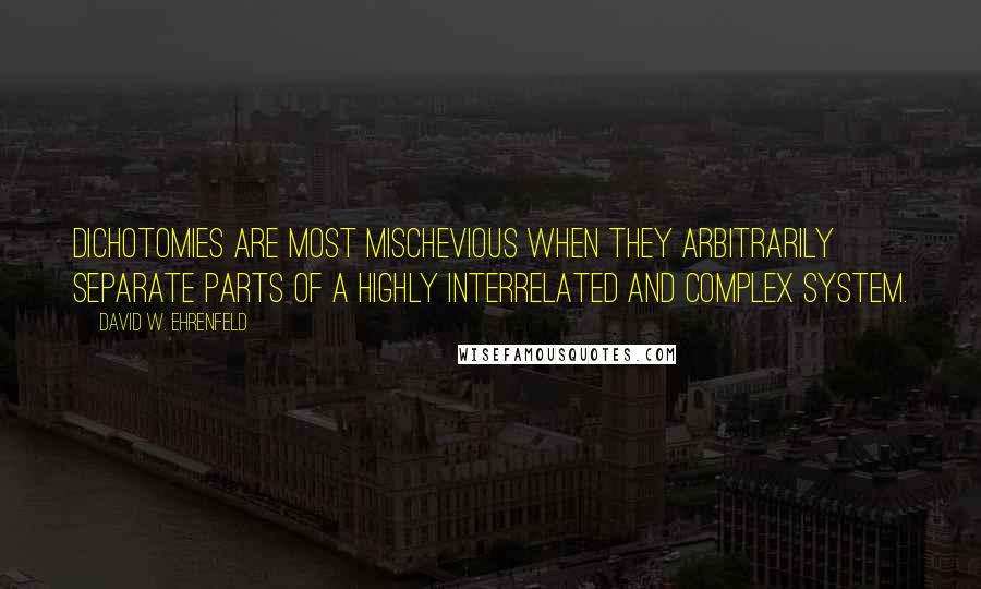 David W. Ehrenfeld quotes: Dichotomies are most mischevious when they arbitrarily separate parts of a highly interrelated and complex system.