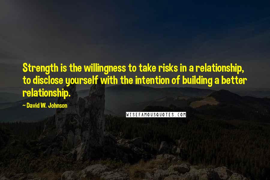 David W. Johnson quotes: Strength is the willingness to take risks in a relationship, to disclose yourself with the intention of building a better relationship.