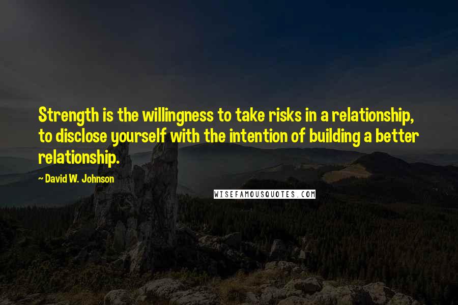 David W. Johnson quotes: Strength is the willingness to take risks in a relationship, to disclose yourself with the intention of building a better relationship. David W. Johnson quotes: Strength is the willingness to take risks in a relationship, to disclose yourself with the intention of building a better relationship.