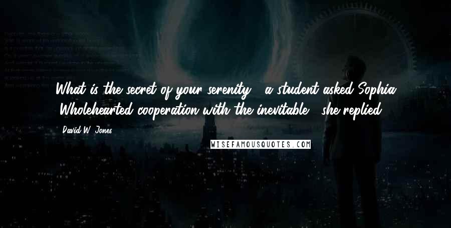 David W. Jones quotes: What is the secret of your serenity?" a student asked Sophia "Wholehearted cooperation with the inevitable," she replied.