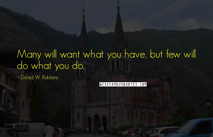 David W. Robbins quotes: Many will want what you have, but few will do what you do.