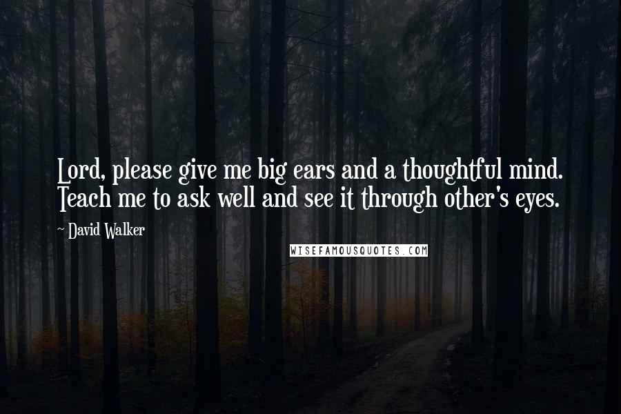 David Walker quotes: Lord, please give me big ears and a thoughtful mind. Teach me to ask well and see it through other's eyes.