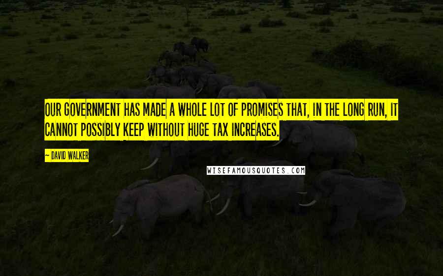 David Walker quotes: Our government has made a whole lot of promises that, in the long run, it cannot possibly keep without huge tax increases.