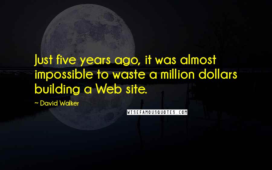 David Walker quotes: Just five years ago, it was almost impossible to waste a million dollars building a Web site.
