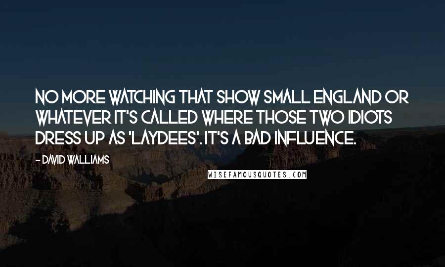 David Walliams quotes: No more watching that show Small England or whatever it's called where those two idiots dress up as 'laydees'. It's a bad influence.