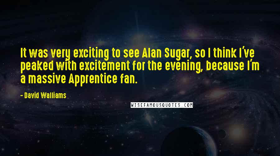 David Walliams quotes: It was very exciting to see Alan Sugar, so I think I've peaked with excitement for the evening, because I'm a massive Apprentice fan.