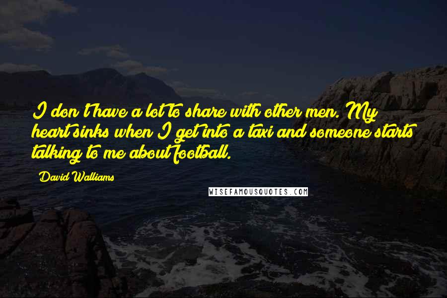 David Walliams quotes: I don't have a lot to share with other men. My heart sinks when I get into a taxi and someone starts talking to me about football. David Walliams quotes: I don't have a lot to share with other men. My heart sinks when I get into a taxi and someone starts talking to me about football.