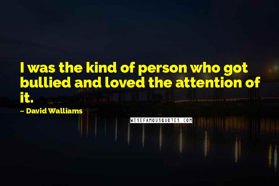 David Walliams quotes: I was the kind of person who got bullied and loved the attention of it.