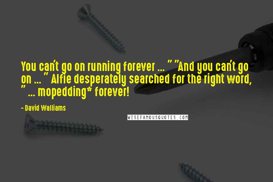 David Walliams quotes: You can't go on running forever ... " "And you can't go on ... " Alfie desperately searched for the right word, " ... mopedding* forever! David Walliams quotes: You can't go on running forever ... " "And you can't go on ... " Alfie desperately searched for the right word, " ... mopedding* forever!