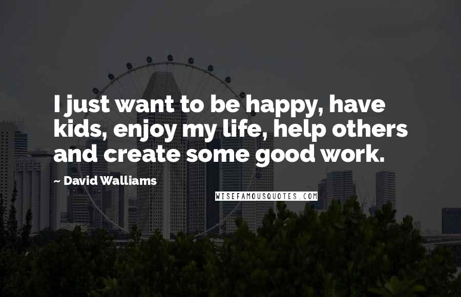 David Walliams quotes: I just want to be happy, have kids, enjoy my life, help others and create some good work.