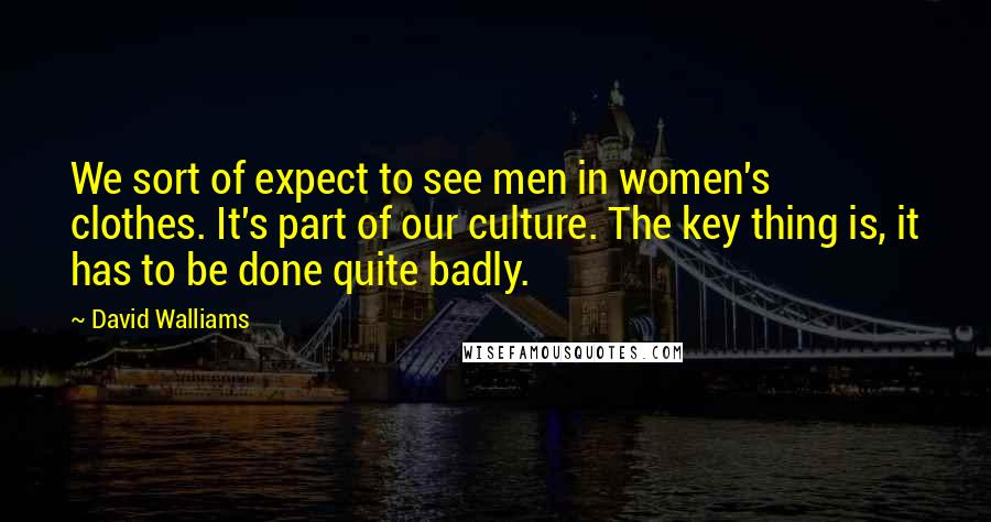 David Walliams quotes: We sort of expect to see men in women's clothes. It's part of our culture. The key thing is, it has to be done quite badly. David Walliams quotes: We sort of expect to see men in women's clothes. It's part of our culture. The key thing is, it has to be done quite badly.