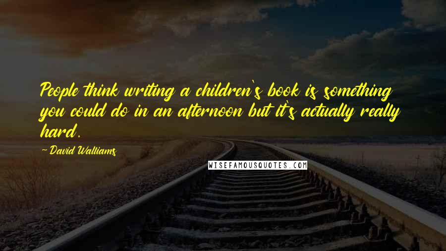 David Walliams quotes: People think writing a children's book is something you could do in an afternoon but it's actually really hard.