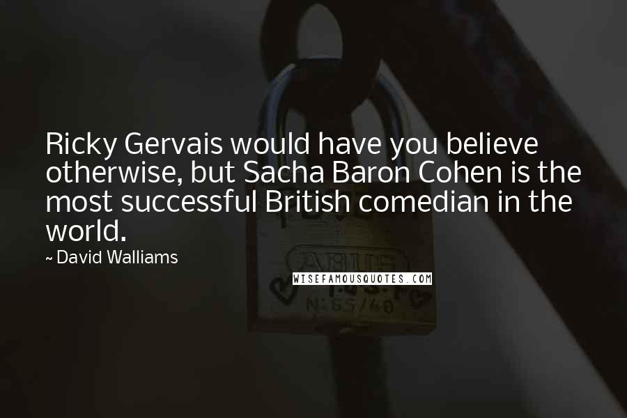 David Walliams quotes: Ricky Gervais would have you believe otherwise, but Sacha Baron Cohen is the most successful British comedian in the world. David Walliams quotes: Ricky Gervais would have you believe otherwise, but Sacha Baron Cohen is the most successful British comedian in the world.