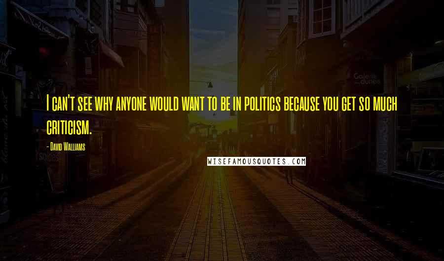 David Walliams quotes: I can't see why anyone would want to be in politics because you get so much criticism.