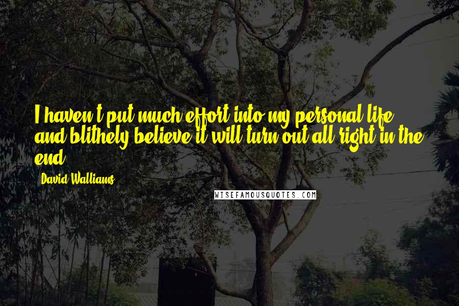 David Walliams quotes: I haven't put much effort into my personal life and blithely believe it will turn out all right in the end. David Walliams quotes: I haven't put much effort into my personal life and blithely believe it will turn out all right in the end.