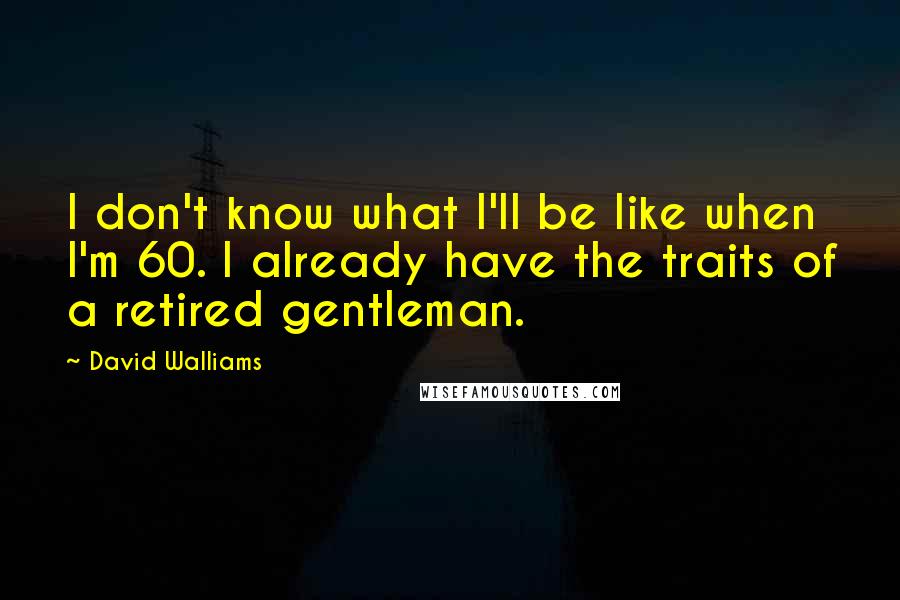 David Walliams quotes: I don't know what I'll be like when I'm 60. I already have the traits of a retired gentleman.