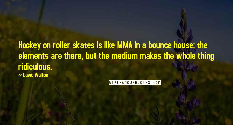 David Walton quotes: Hockey on roller skates is like MMA in a bounce house: the elements are there, but the medium makes the whole thing ridiculous. David Walton quotes: Hockey on roller skates is like MMA in a bounce house: the elements are there, but the medium makes the whole thing ridiculous.