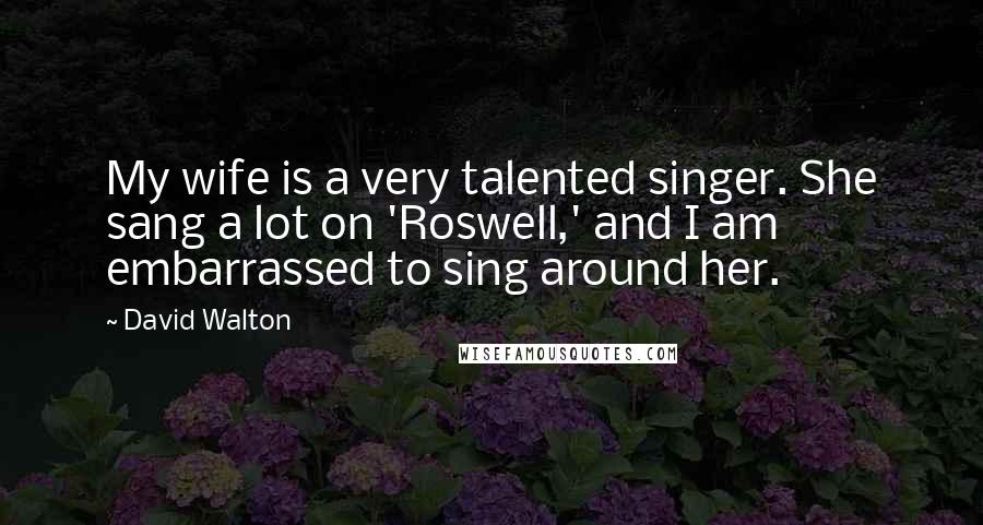 David Walton quotes: My wife is a very talented singer. She sang a lot on 'Roswell,' and I am embarrassed to sing around her.