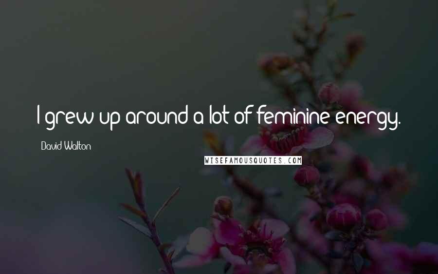 David Walton quotes: I grew up around a lot of feminine energy. David Walton quotes: I grew up around a lot of feminine energy.