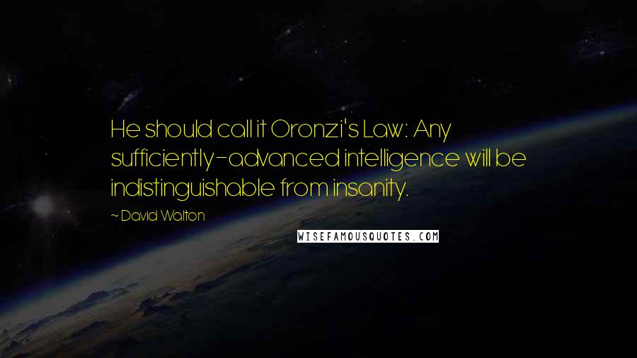 David Walton quotes: He should call it Oronzi's Law: Any sufficiently-advanced intelligence will be indistinguishable from insanity. David Walton quotes: He should call it Oronzi's Law: Any sufficiently-advanced intelligence will be indistinguishable from insanity.