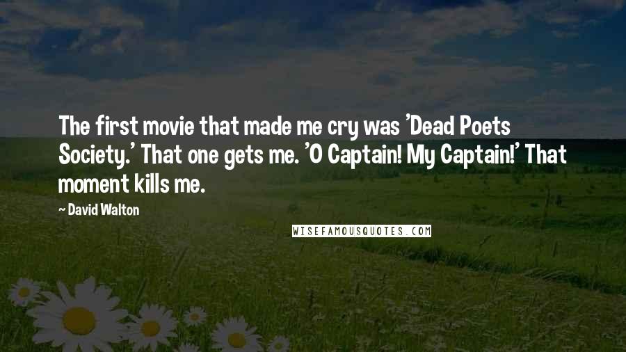 David Walton quotes: The first movie that made me cry was 'Dead Poets Society.' That one gets me. 'O Captain! My Captain!' That moment kills me. David Walton quotes: The first movie that made me cry was 'Dead Poets Society.' That one gets me. 'O Captain! My Captain!' That moment kills me.
