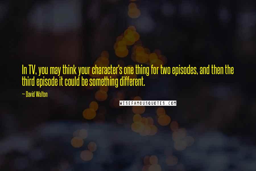 David Walton quotes: In TV, you may think your character's one thing for two episodes, and then the third episode it could be something different. David Walton quotes: In TV, you may think your character's one thing for two episodes, and then the third episode it could be something different.