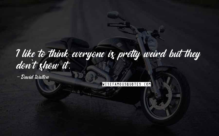 David Walton quotes: I like to think everyone is pretty weird but they don't show it. David Walton quotes: I like to think everyone is pretty weird but they don't show it.
