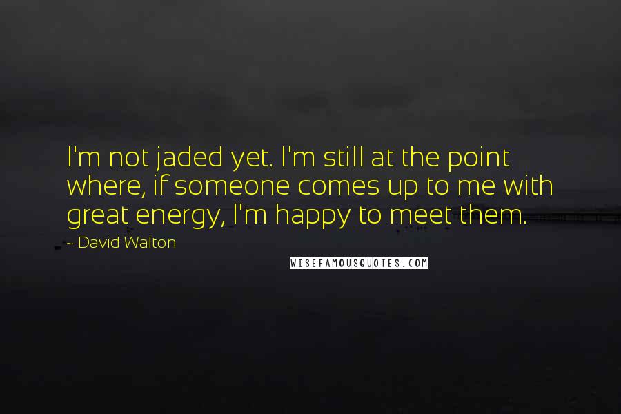 David Walton quotes: I'm not jaded yet. I'm still at the point where, if someone comes up to me with great energy, I'm happy to meet them. David Walton quotes: I'm not jaded yet. I'm still at the point where, if someone comes up to me with great energy, I'm happy to meet them.