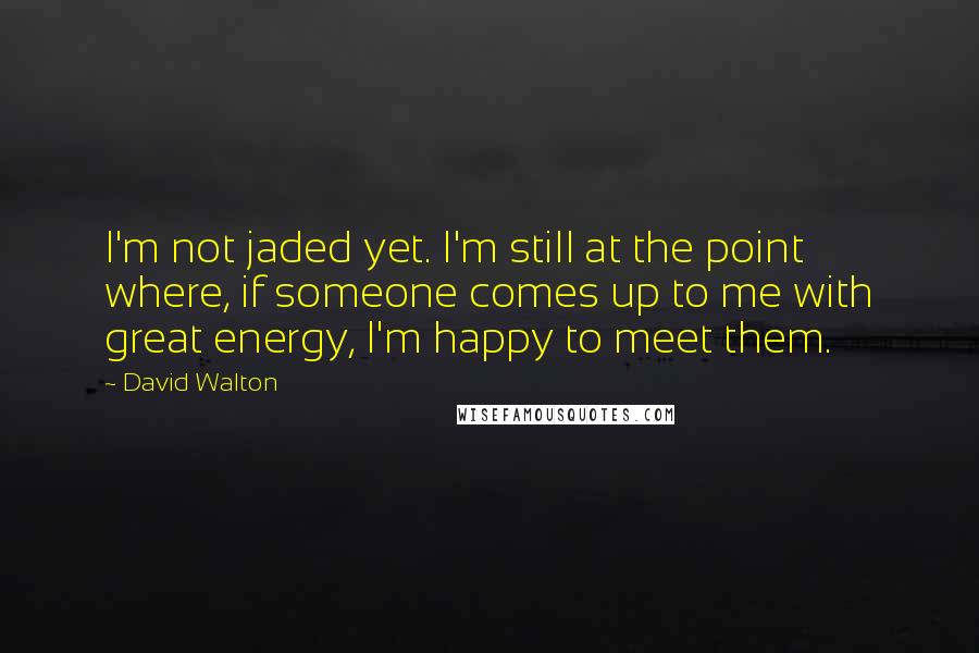 David Walton quotes: I'm not jaded yet. I'm still at the point where, if someone comes up to me with great energy, I'm happy to meet them.