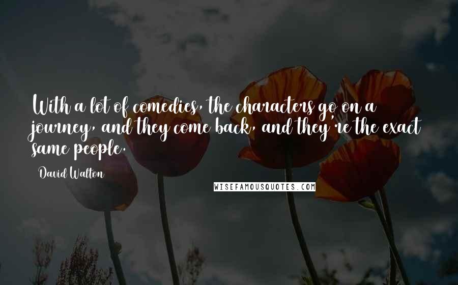 David Walton quotes: With a lot of comedies, the characters go on a journey, and they come back, and they're the exact same people. David Walton quotes: With a lot of comedies, the characters go on a journey, and they come back, and they're the exact same people.