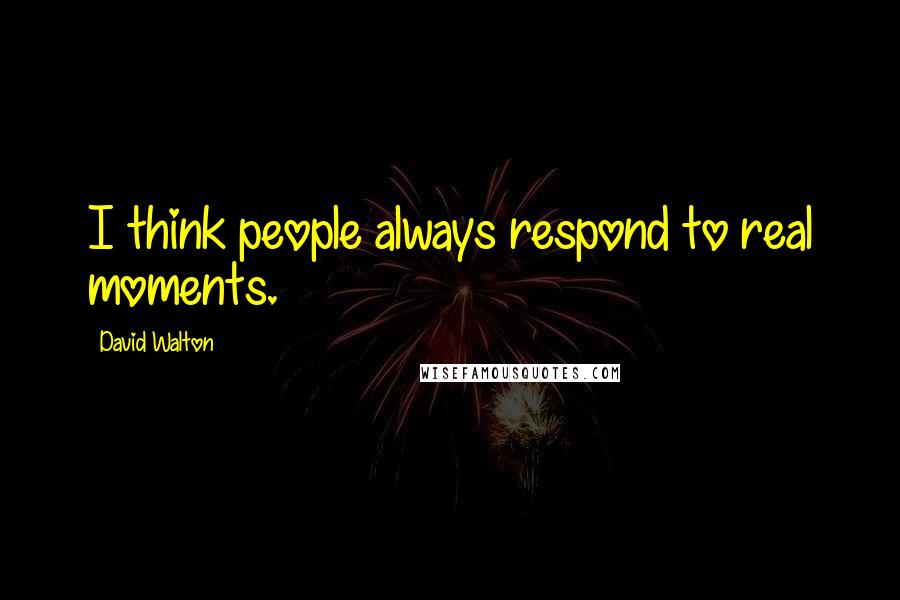 David Walton quotes: I think people always respond to real moments. David Walton quotes: I think people always respond to real moments.