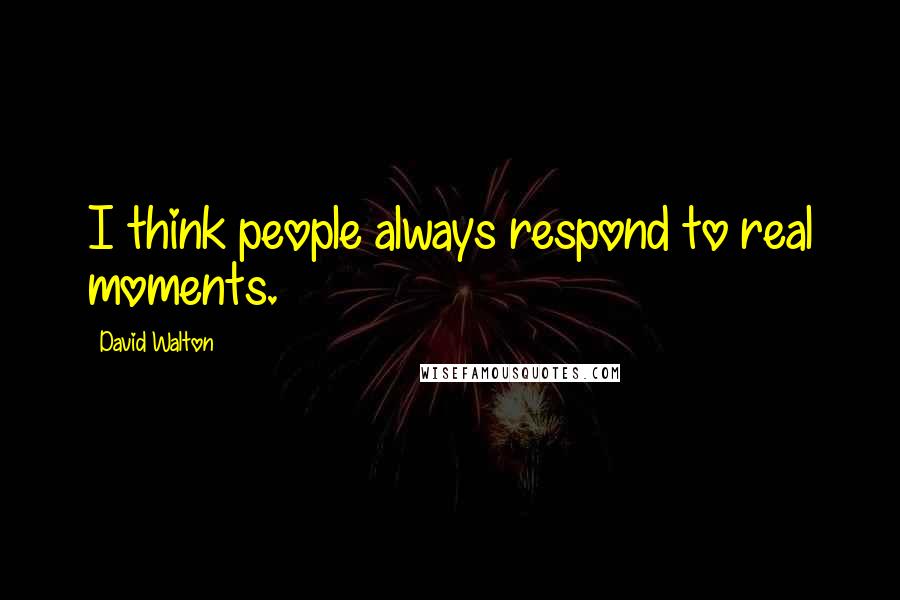 David Walton quotes: I think people always respond to real moments.