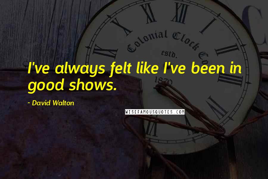 David Walton quotes: I've always felt like I've been in good shows. David Walton quotes: I've always felt like I've been in good shows.