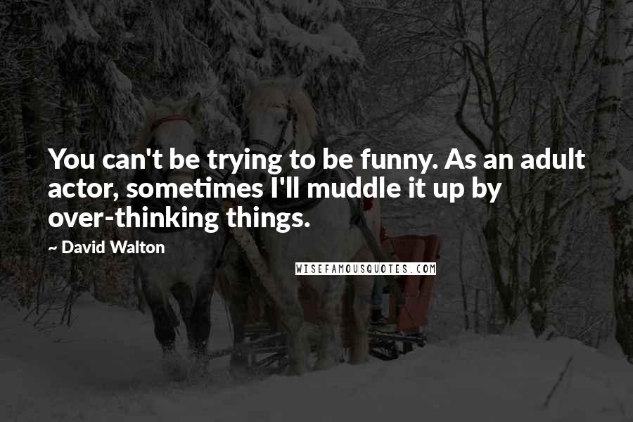 David Walton quotes: You can't be trying to be funny. As an adult actor, sometimes I'll muddle it up by over-thinking things.